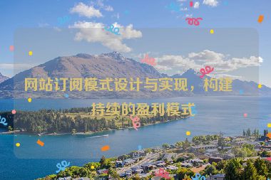 網(wǎng)站訂閱模式設(shè)計(jì)與實(shí)現(xiàn)，構(gòu)建可持續(xù)的盈利模式