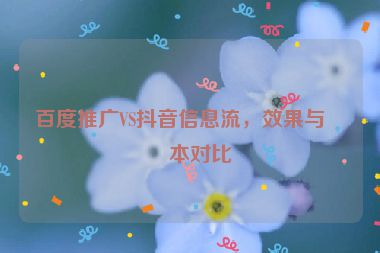 百度推廣VS抖音信息流，效果與成本對(duì)比