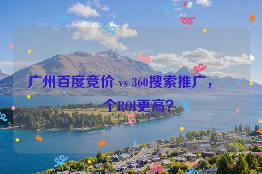 廣州百度競價 vs 360搜索推廣，哪個ROI更高？