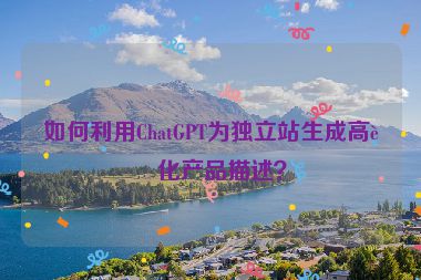 如何利用ChatGPT為獨(dú)立站生成高轉(zhuǎn)化產(chǎn)品描述？