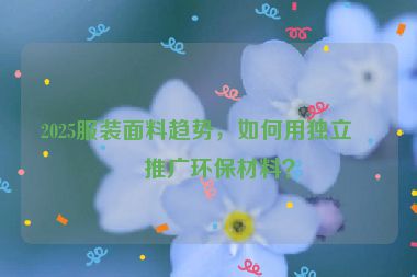 2025服裝面料趨勢(shì)，如何用獨(dú)立站推廣環(huán)保材料？