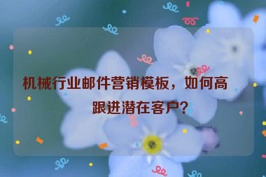 機(jī)械行業(yè)郵件營(yíng)銷模板，如何高效跟進(jìn)潛在客戶？