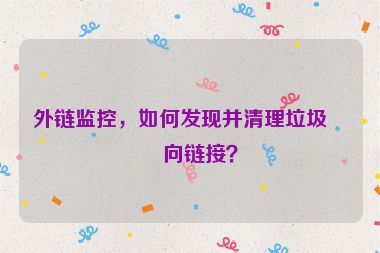 外鏈監(jiān)控，如何發(fā)現(xiàn)并清理垃圾反向鏈接？