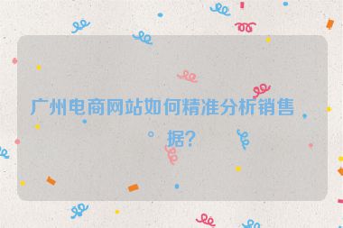廣州電商網(wǎng)站如何精準(zhǔn)分析銷售數(shù)據(jù)？