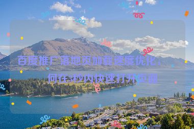 百度推廣落地頁(yè)加載速度優(yōu)化，如何在3秒內(nèi)快速打開頁(yè)面
