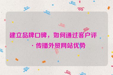 建立品牌口碑，如何通過客戶評價傳播外貿(mào)網(wǎng)站優(yōu)勢