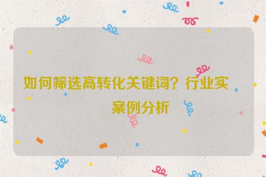 如何篩選高轉(zhuǎn)化關(guān)鍵詞？行業(yè)實(shí)戰(zhàn)案例分析