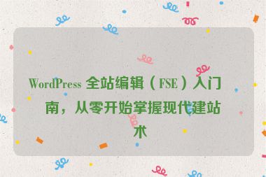 WordPress 全站編輯（FSE）入門(mén)指南，從零開(kāi)始掌握現(xiàn)代建站技術(shù)