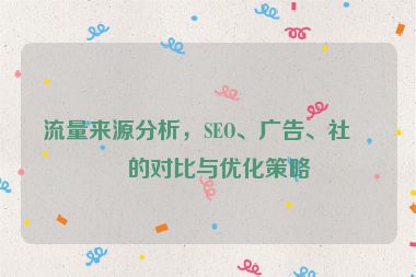 流量來源分析，SEO、廣告、社媒的對比與優(yōu)化策略