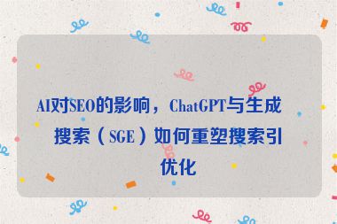 AI對SEO的影響，ChatGPT與生成式搜索（SGE）如何重塑搜索引擎優(yōu)化
