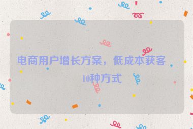 電商用戶增長方案，低成本獲客的10種方式