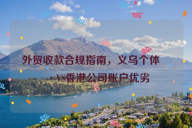 外貿(mào)收款合規(guī)指南，義烏個(gè)體戶VS香港公司賬戶優(yōu)劣