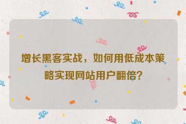 增長黑客實(shí)戰(zhàn)，如何用低成本策略實(shí)現(xiàn)網(wǎng)站用戶翻倍？