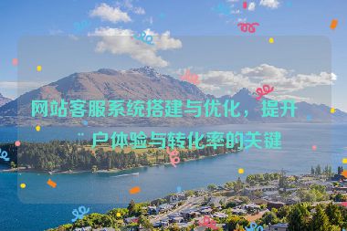 網(wǎng)站客服系統(tǒng)搭建與優(yōu)化，提升用戶體驗與轉(zhuǎn)化率的關(guān)鍵