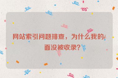 網(wǎng)站索引問題排查，為什么我的頁面沒被收錄？