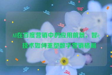 AI在百度營銷中的應(yīng)用前景，智能技術(shù)如何重塑數(shù)字營銷格局
