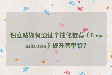 獨立站如何通過個性化推薦（Personalization）提升客單價？
