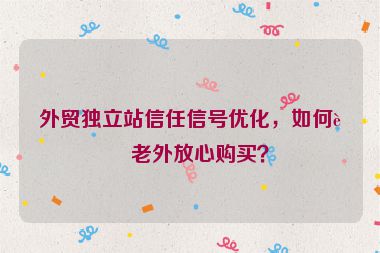外貿(mào)獨(dú)立站信任信號優(yōu)化，如何讓老外放心購買？
