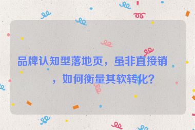 品牌認(rèn)知型落地頁，雖非直接銷售，如何衡量其軟轉(zhuǎn)化？