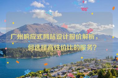 廣州響應式網(wǎng)站設計報價解析，如何選擇高性價比的服務？