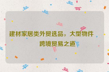 建材家居類外貿選品，大型物件的跨境貿易之道
