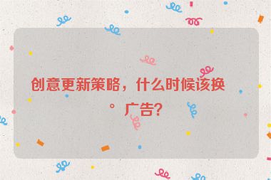 創(chuàng)意更新策略，什么時(shí)候該換新廣告？