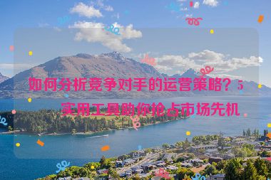 如何分析競爭對手的運營策略？5個實用工具助你搶占市場先機