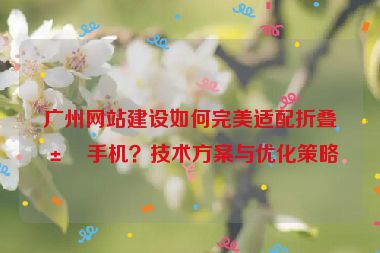 廣州網(wǎng)站建設如何完美適配折疊屏手機？技術方案與優(yōu)化策略