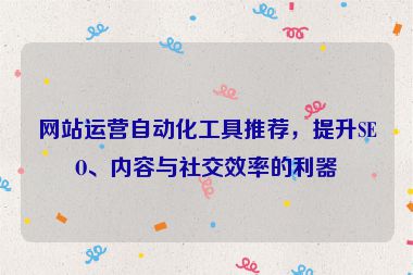 網(wǎng)站運(yùn)營自動化工具推薦，提升SEO、內(nèi)容與社交效率的利器