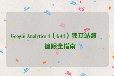 Google Analytics 4（GA4）獨(dú)立站數(shù)據(jù)追蹤全指南