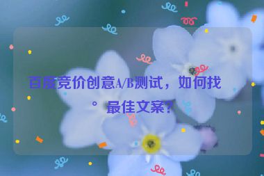 百度競價創(chuàng)意A/B測試，如何找到最佳文案？