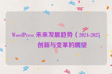 WordPress 未來發(fā)展趨勢(shì)（2024-2025）創(chuàng)新與變革的展望