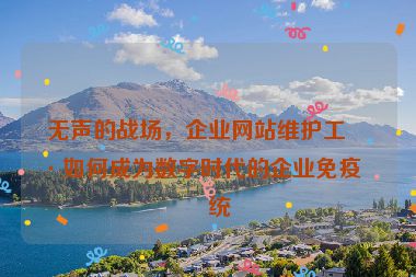 無(wú)聲的戰(zhàn)場(chǎng)，企業(yè)網(wǎng)站維護(hù)工具如何成為數(shù)字時(shí)代的企業(yè)免疫系統(tǒng)