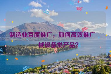制造業(yè)百度推廣，如何高效推廣機(jī)械設(shè)備類產(chǎn)品？