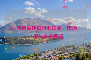 2024年網(wǎng)站建設(shè)行業(yè)現(xiàn)狀，市場(chǎng)分析與未來(lái)展望