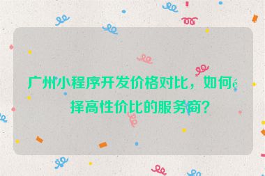 廣州小程序開發(fā)價格對比，如何選擇高性價比的服務(wù)商？