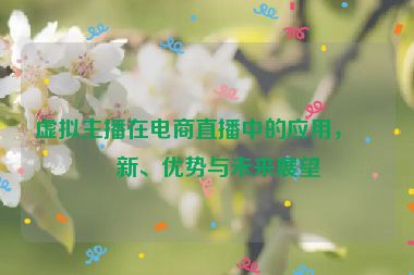虛擬主播在電商直播中的應用，創(chuàng)新、優(yōu)勢與未來展望