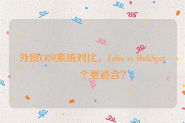 外貿(mào)CRM系統(tǒng)對(duì)比，Zoho vs HubSpot哪個(gè)更適合？