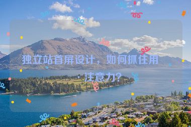 獨(dú)立站首屏設(shè)計(jì)，如何抓住用戶注意力？
