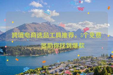 跨境電商選品工具推薦，5個免費(fèi)神器助你找到爆款
