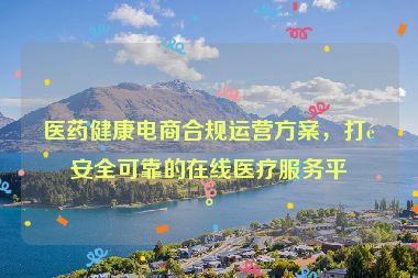 醫(yī)藥健康電商合規(guī)運(yùn)營(yíng)方案，打造安全可靠的在線醫(yī)療服務(wù)平臺(tái)
