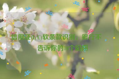 信用證(L/C)軟條款識(shí)別，銀行不會(huì)告訴你的10個(gè)陷阱