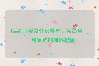 Facebook受眾分層模型，從冷啟動到復(fù)購的閉環(huán)搭建