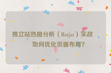 獨立站熱圖分析（Hotjar）實戰(zhàn)，如何優(yōu)化頁面布局？