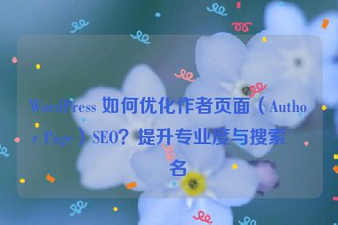 WordPress 如何優(yōu)化作者頁面（Author Page）SEO？提升專業(yè)度與搜索排名