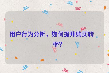用戶行為分析，如何提升購買轉(zhuǎn)化率？