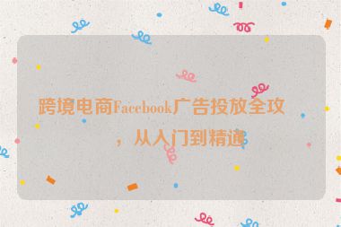 跨境電商Facebook廣告投放全攻略，從入門到精通