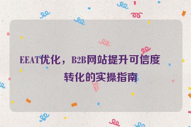 EEAT優(yōu)化，B2B網(wǎng)站提升可信度與轉(zhuǎn)化的實(shí)操指南