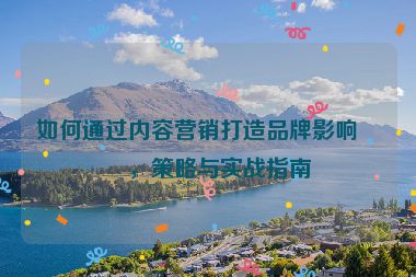 如何通過內(nèi)容營銷打造品牌影響力，策略與實(shí)戰(zhàn)指南
