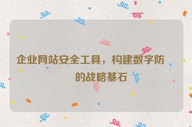 企業(yè)網(wǎng)站安全工具，構(gòu)建數(shù)字防線的戰(zhàn)略基石